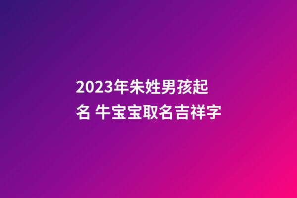 2023年朱姓男孩起名 牛宝宝取名吉祥字